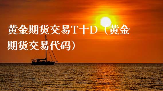 黄金期货交易T十D（黄金期货交易代码）_https://www.kuaijiepai.net_国际期货_第1张