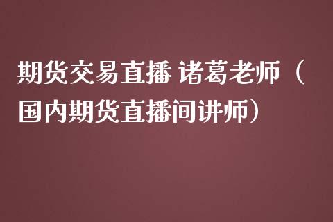 期货交易直播 诸葛老师（国内期货直播间讲师）_https://www.kuaijiepai.net_期货在线_第1张