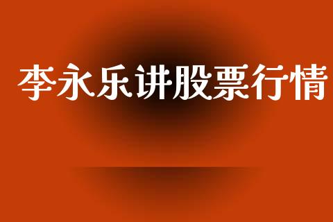 李永乐讲股票行情_https://www.kuaijiepai.net_新股新闻_第1张