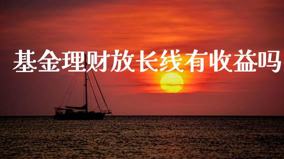 基金理财放长线有收益吗_https://www.kuaijiepai.net_投资理财_第1张