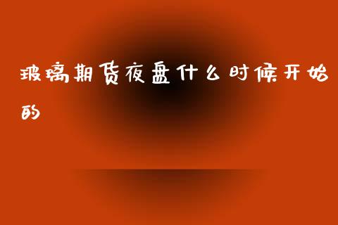 玻璃期货夜盘什么时候开始的_https://www.kuaijiepai.net_新股新闻_第1张