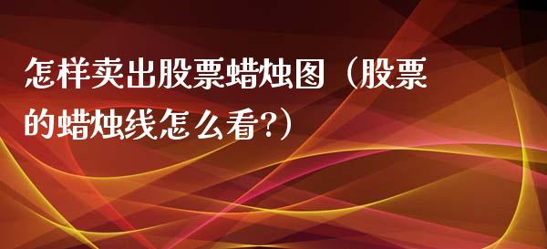 怎样卖出股票蜡烛图（股票的蜡烛线怎么看?）_https://www.kuaijiepai.net_新股新闻_第1张
