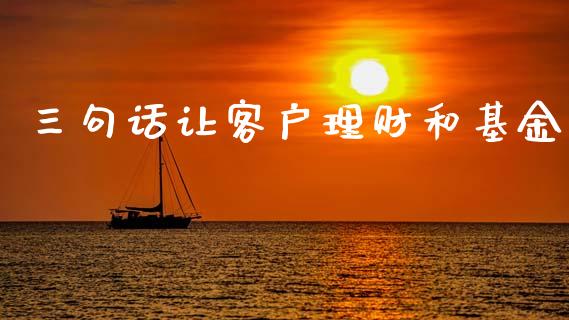 三句话让客户理财和基金_https://www.kuaijiepai.net_期货理财_第1张