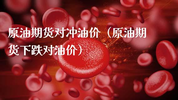 原油期货对冲油价（原油期货下跌对油价）_https://www.kuaijiepai.net_期货资讯_第1张