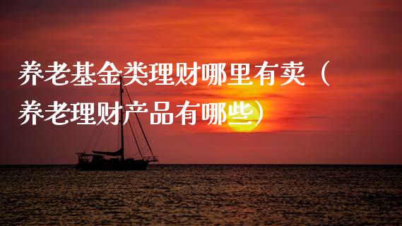 养老基金类理财哪里有卖（养老理财产品有哪些）_https://www.kuaijiepai.net_期货理财_第1张