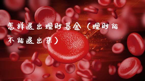 怎样退出理财基金（理财能不能退出来）_https://www.kuaijiepai.net_投资理财_第1张