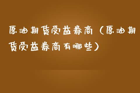 原油期货受益券商（原油期货受益券商有哪些）_https://www.kuaijiepai.net_期货资讯_第1张