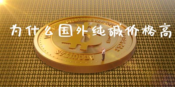 为什么国外纯碱价格高_https://www.kuaijiepai.net_国际期货_第1张