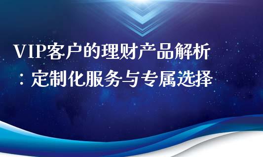 VIP客户的理财产品解析：定制化服务与专属选择_https://www.kuaijiepai.net_股票理论_第1张