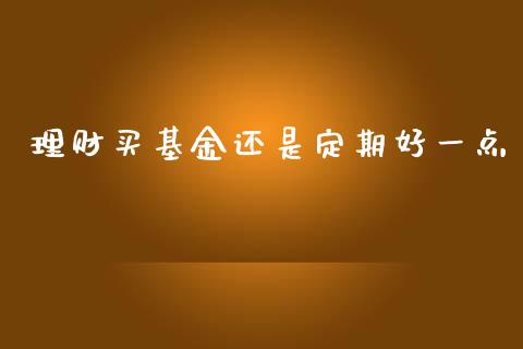 理财买基金还是定期好一点_https://www.kuaijiepai.net_投资理财_第1张