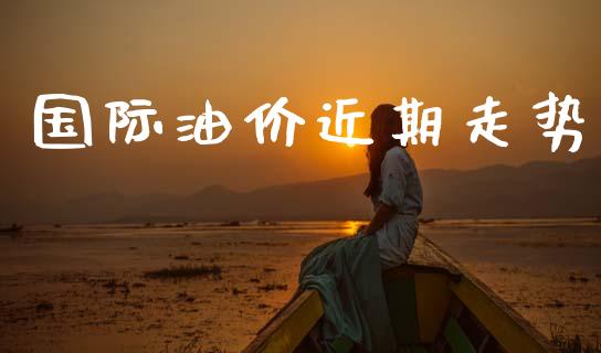 国际油价近期走势_https://www.kuaijiepai.net_期货在线_第1张