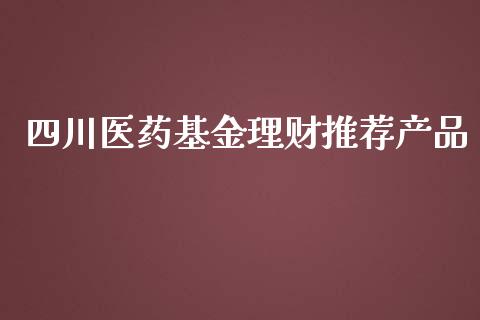 四川医药基金理财推荐产品_https://www.kuaijiepai.net_投资理财_第1张