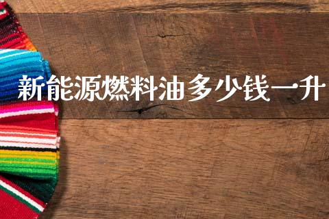 新能源燃料油多少钱一升_https://www.kuaijiepai.net_国际期货_第1张