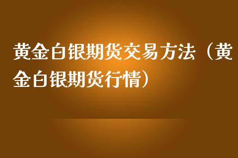 黄金白银期货交易方法（黄金白银期货行情）_https://www.kuaijiepai.net_国际期货_第1张