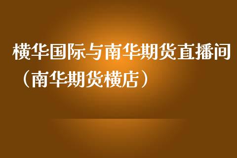 横华国际与南华期货直播间（南华期货横店）_https://www.kuaijiepai.net_期货在线_第1张