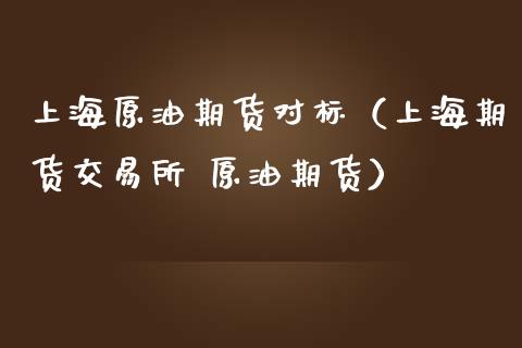上海原油期货对标（上海期货交易所 原油期货）_https://www.kuaijiepai.net_国际期货_第1张