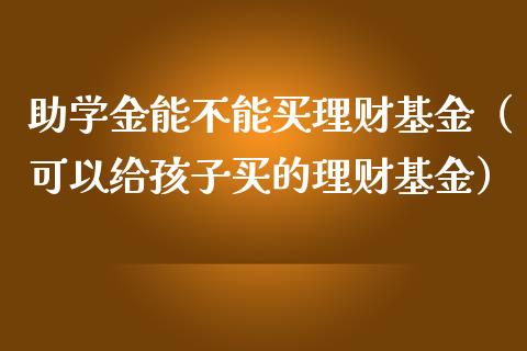 助学金能不能买理财基金（可以给孩子买的理财基金）_https://www.kuaijiepai.net_投资理财_第1张