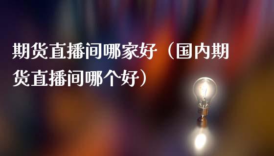 期货直播间哪家好（国内期货直播间哪个好）_https://www.kuaijiepai.net_期货在线_第1张