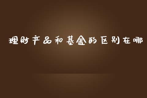 理财产品和基金的区别在哪_https://www.kuaijiepai.net_投资理财_第1张