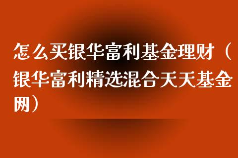 怎么买银华富利基金理财（银华富利精选混合天天基金网）_https://www.kuaijiepai.net_投资理财_第1张