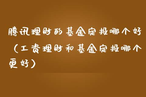 腾讯理财的基金定投哪个好（工资理财和基金定投哪个更好）_https://www.kuaijiepai.net_期货理财_第1张