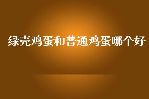绿壳鸡蛋和普通鸡蛋哪个好_https://www.kuaijiepai.net_国际期货_第1张