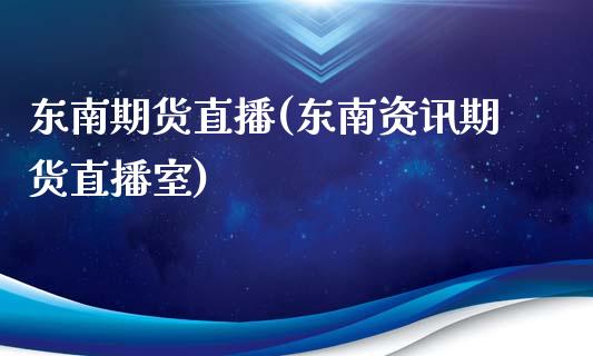 东南期货直播(东南资讯期货直播室)_https://www.kuaijiepai.net_投资理财_第1张