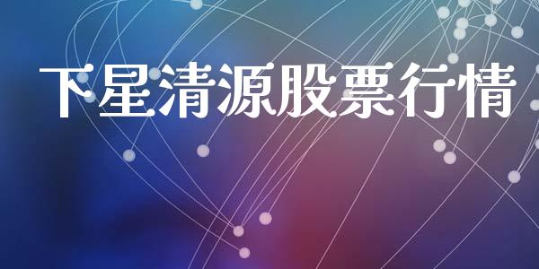 下星清源股票行情_https://www.kuaijiepai.net_股票理论_第1张