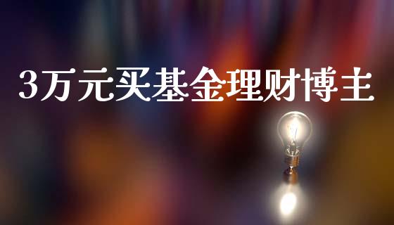3万元买基金理财博主_https://www.kuaijiepai.net_期货理财_第1张