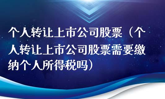 个人转让上市公司股票（个人转让上市公司股票需要缴纳个人所得税吗）_https://www.kuaijiepai.net_新股新闻_第1张