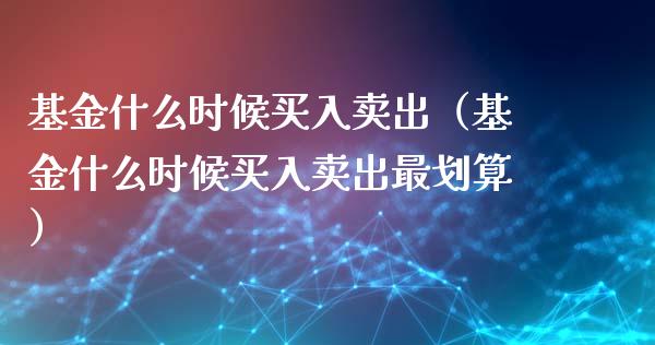 基金什么时候买入卖出（基金什么时候买入卖出最划算）_https://www.kuaijiepai.net_期货理财_第1张