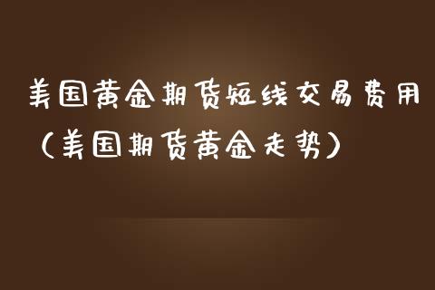 美国黄金期货短线交易费用（美国期货黄金走势）_https://www.kuaijiepai.net_国际期货_第1张