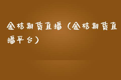 金桔期货直播（金桔期货直播平台）_https://www.kuaijiepai.net_期货在线_第1张