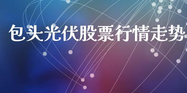 包头光伏股票行情走势_https://www.kuaijiepai.net_股票理论_第1张