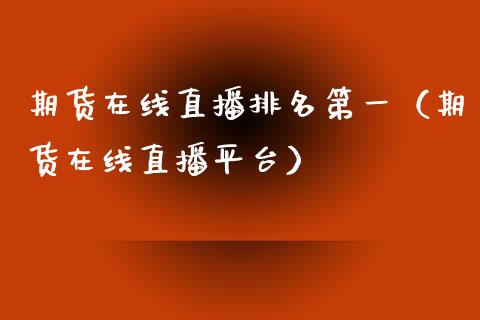 期货在线直播排名第一（期货在线直播平台）_https://www.kuaijiepai.net_期货在线_第1张
