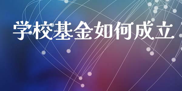 学校基金如何成立_https://www.kuaijiepai.net_国际期货_第1张