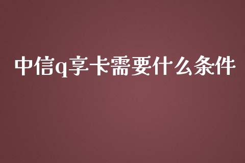 中信q享卡需要什么条件_https://www.kuaijiepai.net_期货资讯_第1张
