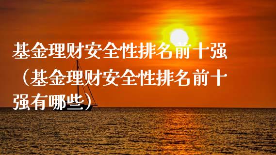 基金理财安全性排名前十强（基金理财安全性排名前十强有哪些）_https://www.kuaijiepai.net_期货理财_第1张