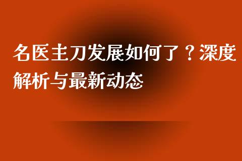 名医主刀发展如何了？深度解析与最新动态_https://www.kuaijiepai.net_期货在线_第1张
