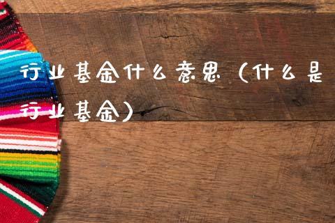 行业基金什么意思（什么是行业基金）_https://www.kuaijiepai.net_期货理财_第1张