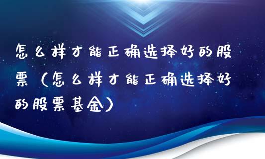怎么样才能正确选择好的股票（怎么样才能正确选择好的股票基金）_https://www.kuaijiepai.net_股票理论_第1张