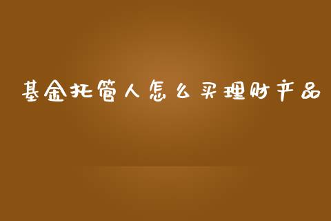 基金托管人怎么买理财产品_https://www.kuaijiepai.net_投资理财_第1张