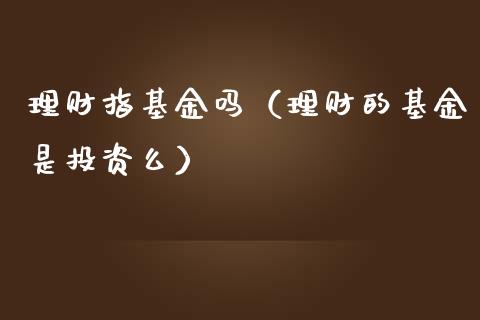 理财指基金吗（理财的基金是投资么）_https://www.kuaijiepai.net_期货理财_第1张