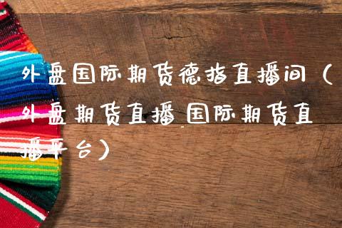 外盘国际期货德指直播间（外盘期货直播_国际期货直播平台）_https://www.kuaijiepai.net_期货在线_第1张