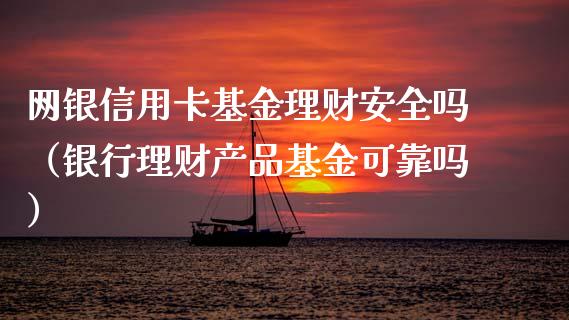 网银信用卡基金理财安全吗（银行理财产品基金可靠吗）_https://www.kuaijiepai.net_投资理财_第1张
