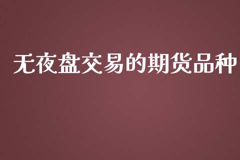 无夜盘交易的期货品种_https://www.kuaijiepai.net_期货在线_第1张