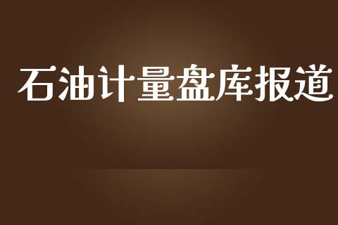 石油计量盘库报道_https://www.kuaijiepai.net_期货在线_第1张