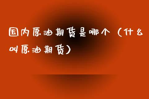 国内原油期货是哪个（什么叫原油期货）_https://www.kuaijiepai.net_国际期货_第1张