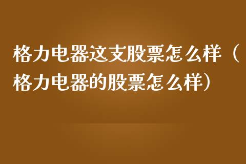 格力电器这支股票怎么样（格力电器的股票怎么样）_https://www.kuaijiepai.net_新股新闻_第1张