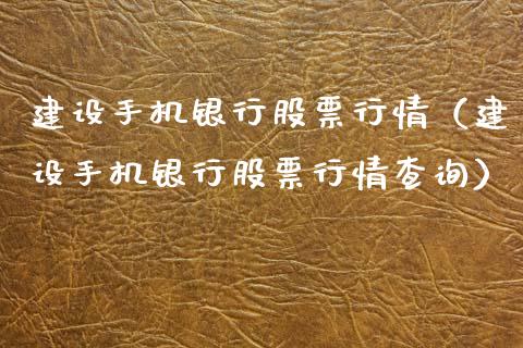 建设手机银行股票行情（建设手机银行股票行情查询）_https://www.kuaijiepai.net_股票理论_第1张